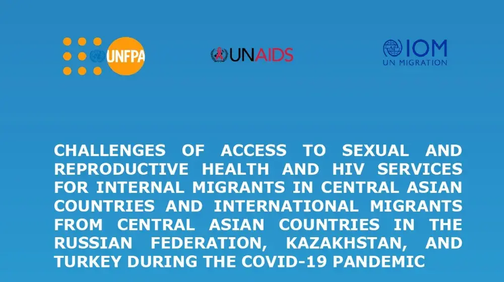 CHALLENGES OF ACCESS TO SEXUAL AND REPRODUCTIVE HEALTH AND HIV SERVICES FOR INTERNAL MIGRANTS IN CENTRAL ASIAN COUNTRIES AND INTERNATIONAL MIGRANTS FROM CENTRAL ASIAN COUNTRIES IN THE RUSSIAN FEDERATION, KAZAKHSTAN, AND TURKEY DURING THE COVID-19 PANDEMIC